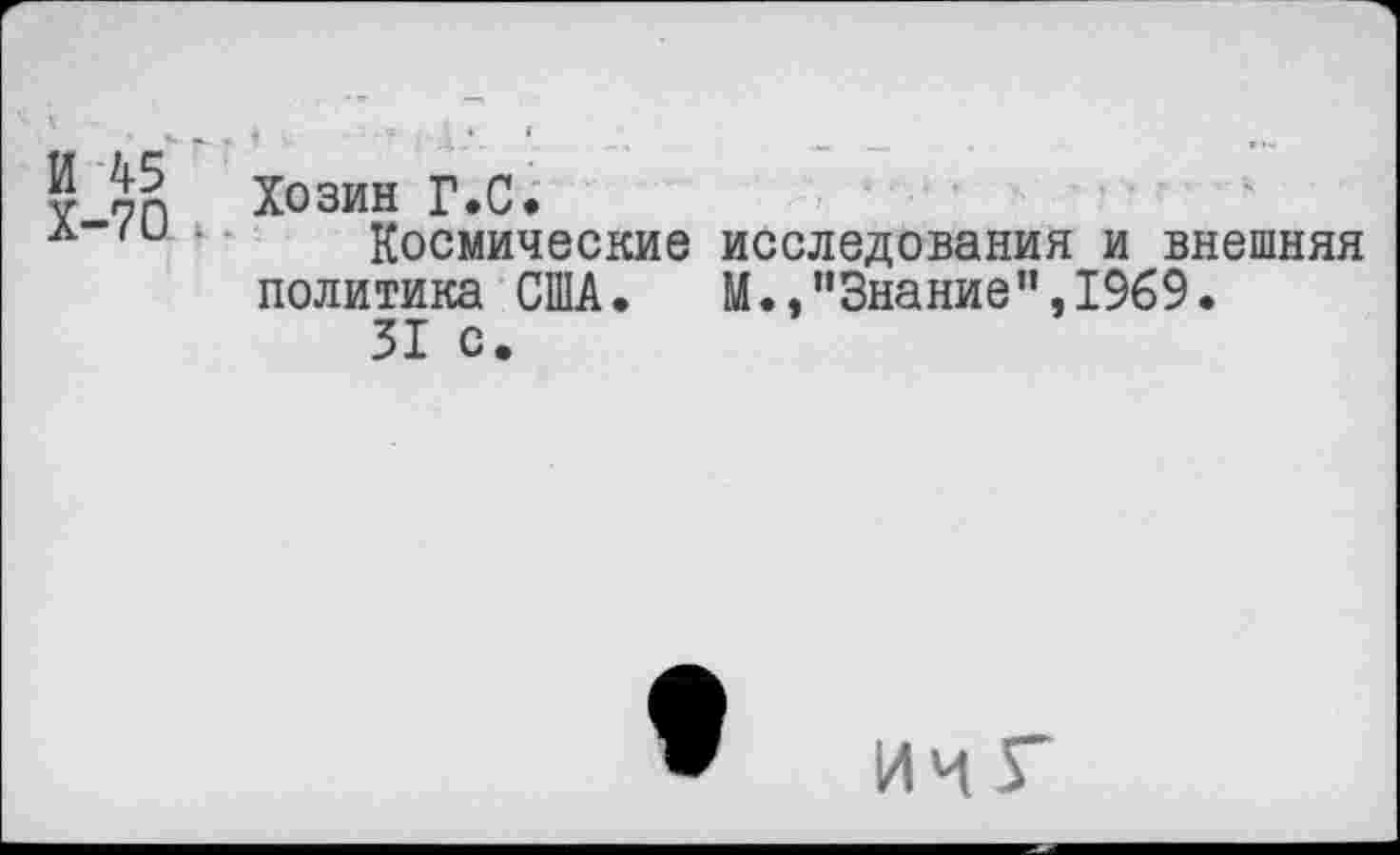 ﻿0 Хозин Г.С.
л“'и ■ Космические исследования и внешняя политика США.	М., "Знание’’,1969.
31 с.
